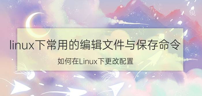 linux下常用的编辑文件与保存命令 如何在Linux下更改配置？